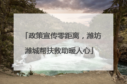 政策宣传零距离，潍坊潍城帮扶救助暖人心