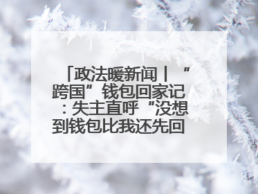 政法暖新闻丨“跨国”钱包回家记：失主直呼“没想到钱包比我还先回国！”