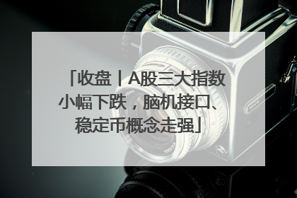 收盘丨A股三大指数小幅下跌，脑机接口、稳定币概念走强