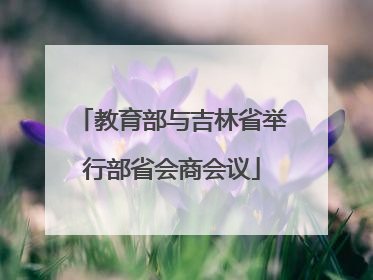 教育部与吉林省举行部省会商会议