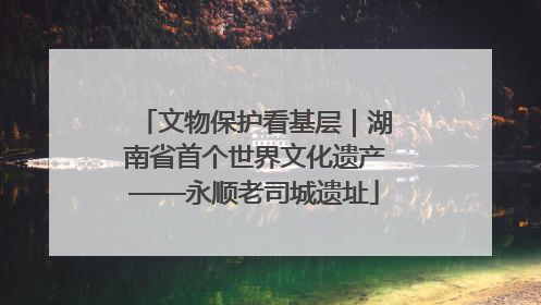 文物保护看基层｜湖南省首个世界文化遗产——永顺老司城遗址