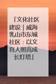 文化社区建设｜威海乳山市东城社区：以文育人照亮成长灯塔
