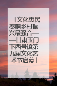 文化惠民奏响乡村振兴最强音——甘肃玉门下西号镇第九届文化艺术节启幕