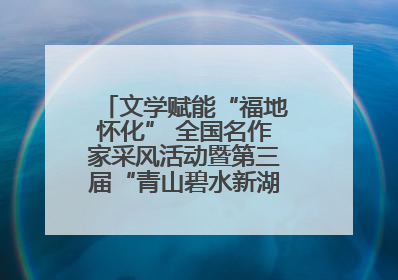 文学赋能“福地怀化” 全国名作家采风活动暨第三届“青山碧水新湖南”创作启动