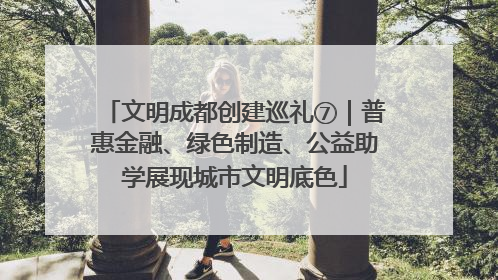 文明成都创建巡礼⑦｜普惠金融、绿色制造、公益助学展现城市文明底色