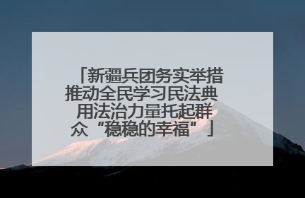 新疆兵团务实举措推动全民学习民法典 用法治力量托起群众“稳稳的幸福”
