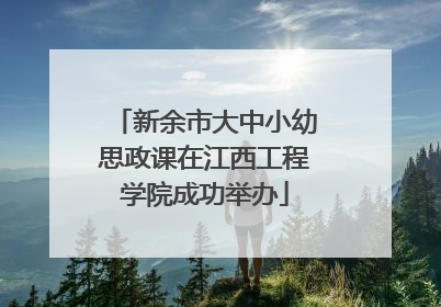 新余市大中小幼思政课在江西工程学院成功举办