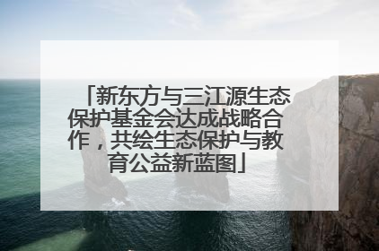 新东方与三江源生态保护基金会达成战略合作，共绘生态保护与教育公益新蓝图