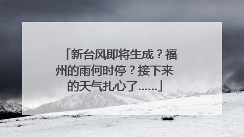 新台风即将生成？福州的雨何时停？接下来的天气扎心了……