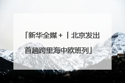 新华全媒＋丨北京发出首趟跨里海中欧班列