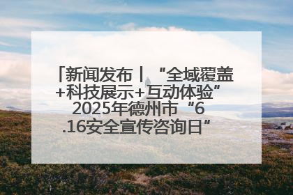 新闻发布丨“全域覆盖+科技展示+互动体验” 2025年德州市“6.16安全宣传咨询日”活动亮点纷呈