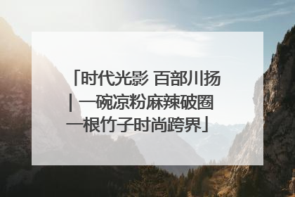 时代光影 百部川扬｜一碗凉粉麻辣破圈 一根竹子时尚跨界
