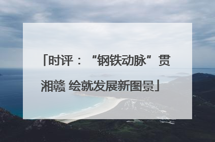 时评：“钢铁动脉”贯湘赣 绘就发展新图景