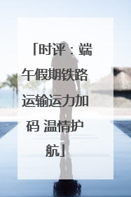 时评：端午假期铁路运输运力加码 温情护航