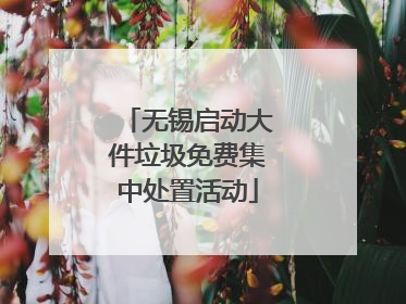 无锡启动大件垃圾免费集中处置活动