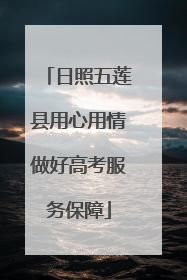 日照五莲县用心用情做好高考服务保障