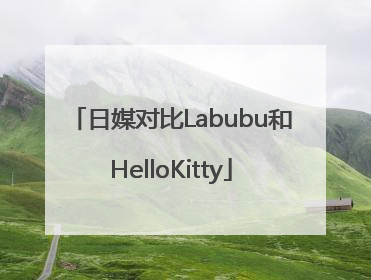 日媒对比Labubu和HelloKitty