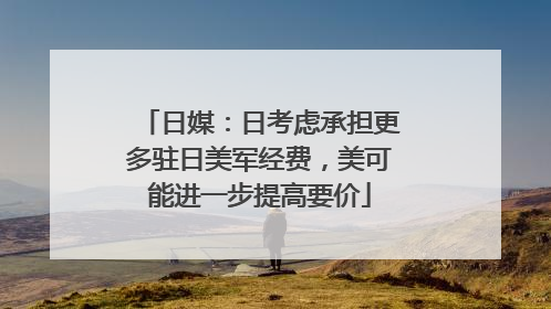 日媒：日考虑承担更多驻日美军经费，美可能进一步提高要价