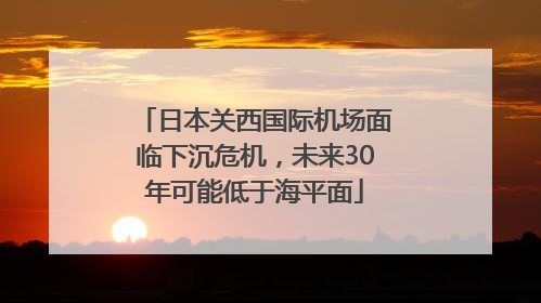 日本关西国际机场面临下沉危机，未来30年可能低于海平面