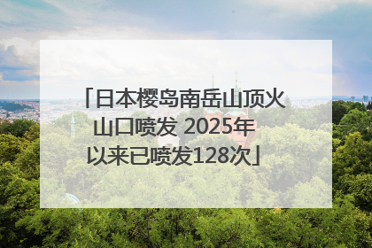 日本樱岛南岳山顶火山口喷发 2025年以来已喷发128次