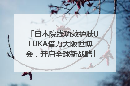 日本院线功效护肤ULUKA借力大阪世博会，开启全球新战略