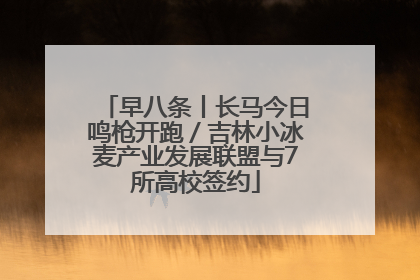 早八条丨长马今日鸣枪开跑／吉林小冰麦产业发展联盟与7所高校签约