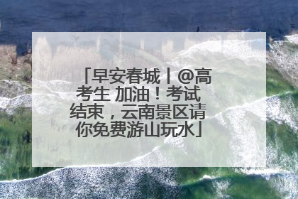 早安春城丨@高考生 加油！考试结束，云南景区请你免费游山玩水