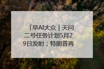 早AI大众｜天问二号任务计划5月29日发射；特朗普再威胁削减哈佛拨款