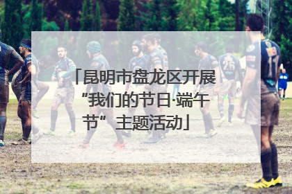 昆明市盘龙区开展“我们的节日·端午节”主题活动