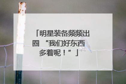 明星装备频频出圈 “我们好东西多着呢！”