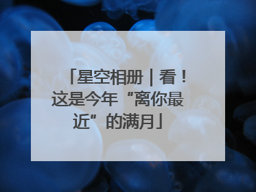 星空相册｜看！这是今年“离你最近”的满月