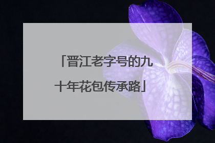 晋江老字号的九十年花包传承路