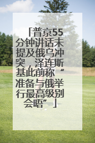 普京55分钟讲话未提及俄乌冲突，泽连斯基此前称“准备与俄举行最高级别会晤”