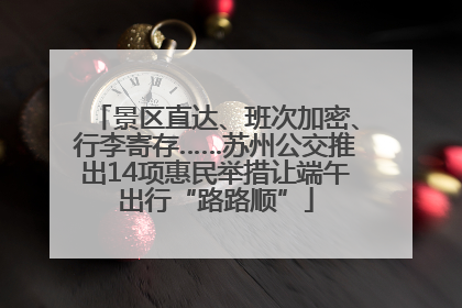 景区直达、班次加密、行李寄存……苏州公交推出14项惠民举措让端午出行“路路顺”