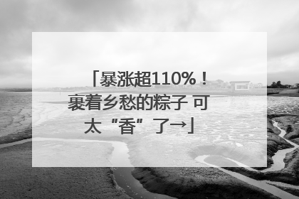 暴涨超110%！裹着乡愁的粽子 可太“香”了→