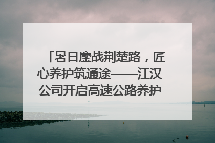 暑日鏖战荆楚路，匠心养护筑通途——江汉公司开启高速公路养护专项工程建设热潮
