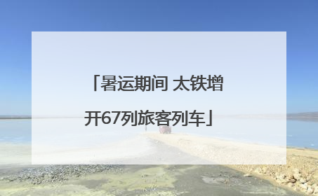 暑运期间 太铁增开67列旅客列车