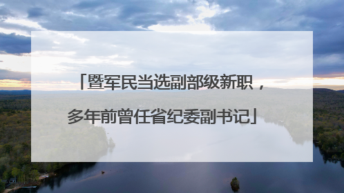 暨军民当选副部级新职，多年前曾任省纪委副书记