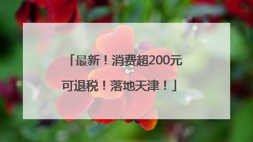 最新！消费超200元可退税！落地天津！