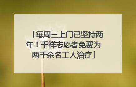 每周三上门已坚持两年！千祥志愿者免费为两千余名工人治疗