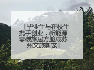 毕业生与在校生携手创业，新能源零碳旅居方舱成苏州文旅新宠