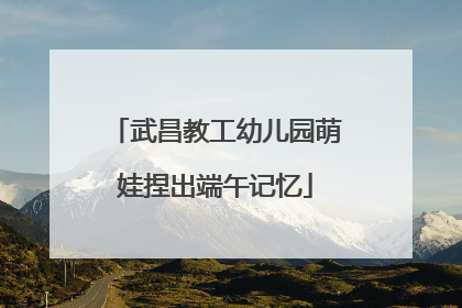 武昌教工幼儿园萌娃捏出端午记忆