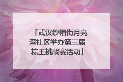 武汉纱帽街月亮湾社区举办第三届粽王挑战赛活动