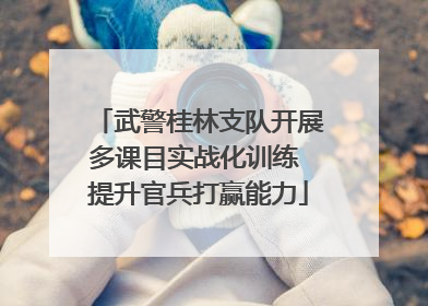 武警桂林支队开展多课目实战化训练 提升官兵打赢能力