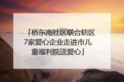 桥东南社区联合辖区7家爱心企业走进市儿童福利院送爱心