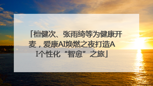 檀健次、张雨绮等为健康开麦，爱康AI焕燃之夜打造AI个性化“智愈”之旅