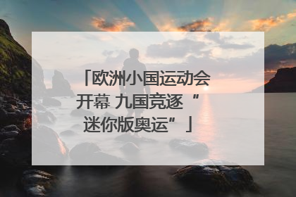 欧洲小国运动会开幕 九国竞逐“迷你版奥运”