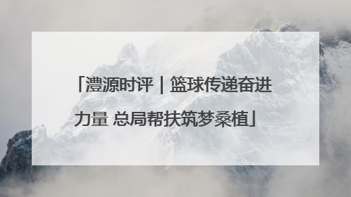 澧源时评｜篮球传递奋进力量 总局帮扶筑梦桑植