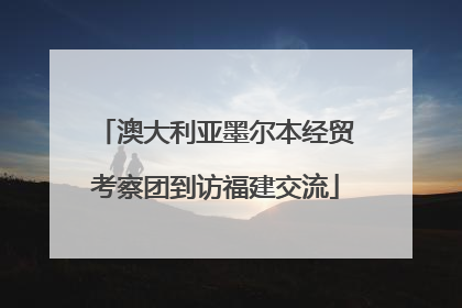 澳大利亚墨尔本经贸考察团到访福建交流