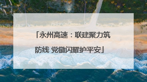 永州高速：联建聚力筑防线 党徽闪耀护平安